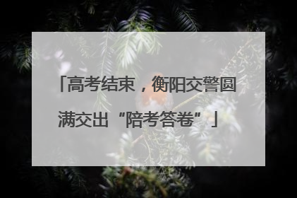 高考结束，衡阳交警圆满交出“陪考答卷”